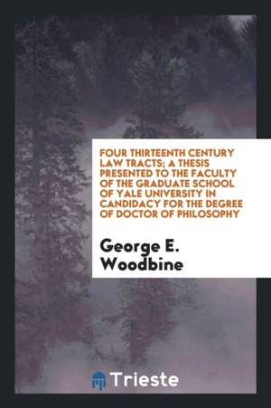 Four Thirteenth Century Law Tracts; A Thesis Presented to the Faculty of the Graduate School of Yale University in Candidacy for the Degree of Doctor de George E. Woodbine