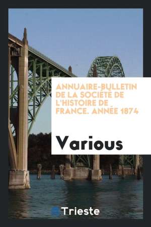 Annuaire-Bulletin de la Société de l'Histoire de France. Année 1874 de Various