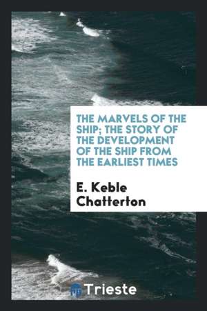 The Marvels of the Ship; The Story of the Development of the Ship from the Earliest Times de E. Keble Chatterton