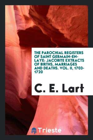 The Parochial Registers of Saint Germain-En-Laye: Jacobite Extracts of Births, Marriages and Deaths. Vol. II, 1703-1720 de C. E. Lart