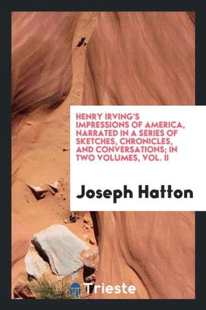 Henry Irving's Impressions of America, Narrated in a Series of Sketches, Chronicles, and Conversations; In Two Volumes, Vol. II de Joseph Hatton