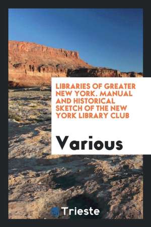 Libraries of Greater New York. Manual and Historical Sketch of the New York Library Club de Various