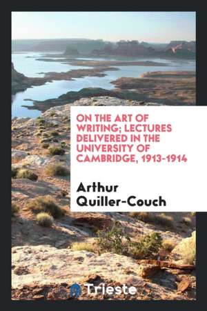 On the Art of Writing; Lectures Delivered in the University of Cambridge, 1913-1914 de Sir A. T. Quiller-Couch