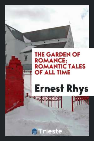 The Garden of Romance; Romantic Tales of All Time de Ernest Rhys