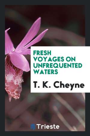 Fresh Voyages on Unfrequented Waters de T. K. Cheyne