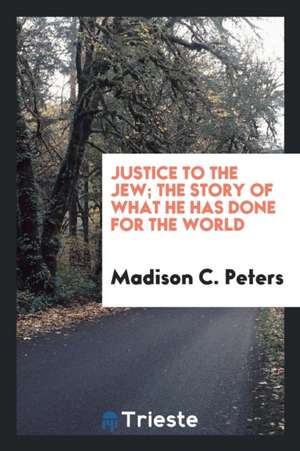 Justice to the Jew; The Story of What He Has Done for the World de Madison C. Peters