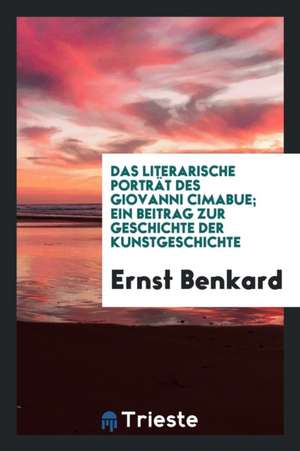 Das Literarische Porträt Des Giovanni Cimabue; Ein Beitrag Zur Geschichte Der Kunstgeschichte de Ernst Benkard