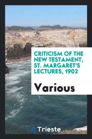 Criticism of the New Testament, St. Margaret's Lectures, 1902 de Various