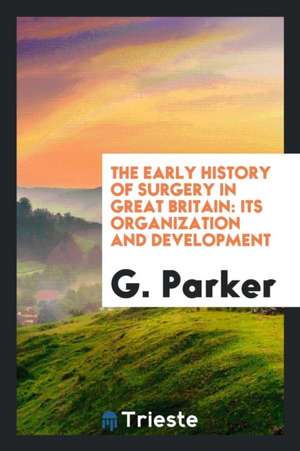 The Early History of Surgery in Great Britain: Its Organization and Development de G. Parker