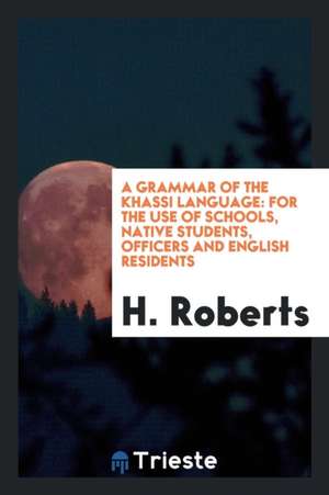 A Grammar of the Khassi Language: For the Use of Schools, Native Students, Officers and English Residents de H. Roberts