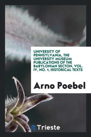 University of Pennsylvania, the University Museum Publications of the Babylonian Secton, Vol. IV, No. 1, Historical Texts de Arno Poebel