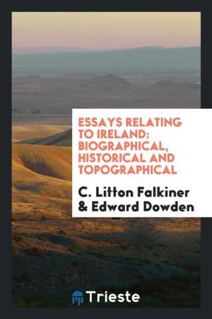 Essays Relating to Ireland: Biographical, Historical and Topographical de C. Litton Falkiner