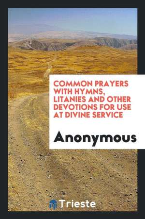 Common Prayers with Hymns, Litanies and Other Devotions for Use at Divine Service de Anonymous