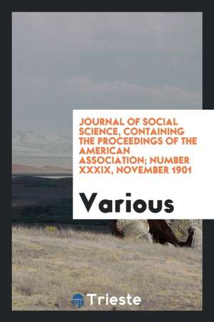 Journal of Social Science, Containing the Proceedings of the American Association; Number XXXIX, November 1901 de Various