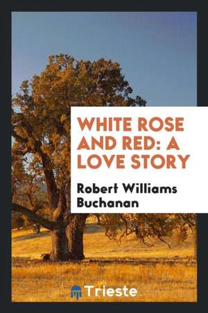 White Rose and Red: A Love Story de Robert Williams Buchanan