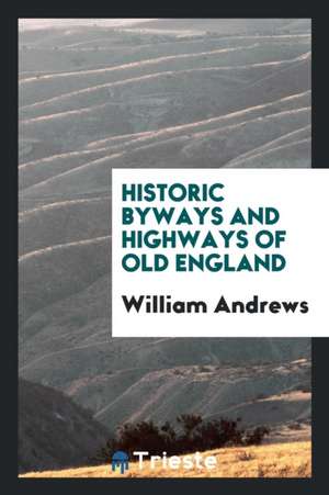 Historic Byways and Highways of Old England de William Andrews