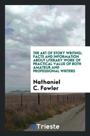 The Art of Story Writing; Facts and Information about Literary Work of Practical Value of Both Amateur and Professional Writers de Nathaniel C. Fowler