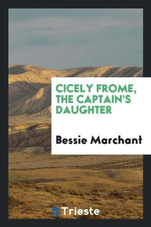 Cicely Frome, the Captain's Daughter de Bessie Marchant