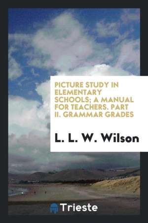 Picture Study in Elementary Schools; A Manual for Teachers. Part II. Grammar Grades de L. L. W. Wilson