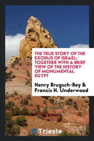 The True Story of the Exodus of Israel; Together with a Brief View of the History of Monumental Egypt de Henry Brugsch-Bey