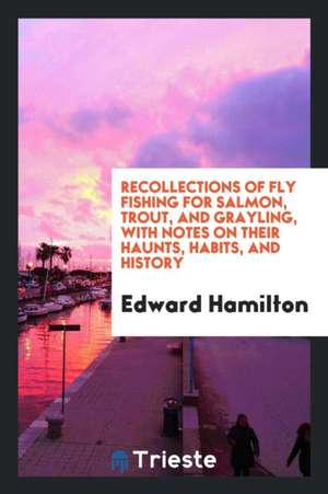 Recollections of Fly Fishing for Salmon, Trout, and Grayling, with Notes on Their Haunts, Habits, and History de Edward Hamilton