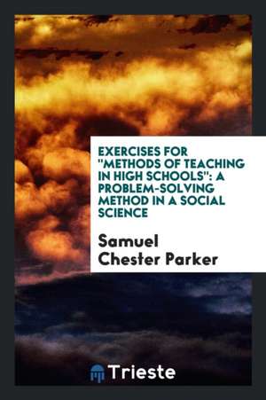 Exercises for Methods of Teaching in High Schools: A Problem-Solving Method in a Social Science de Samuel Chester Parker