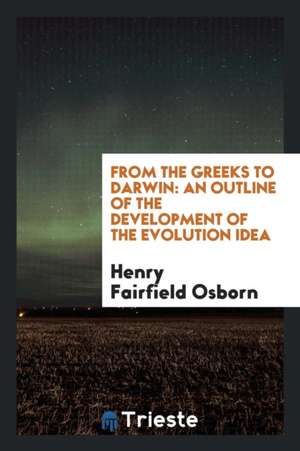 From the Greeks to Darwin: An Outline of the Development of the Evolution Idea de Henry Fairfield Osborn