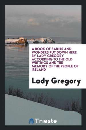 A Book of Saints and Wonders Put Down Here by Lady Gregory According to the Old Writings and the Memory of the People of Ireland de Lady Gregory