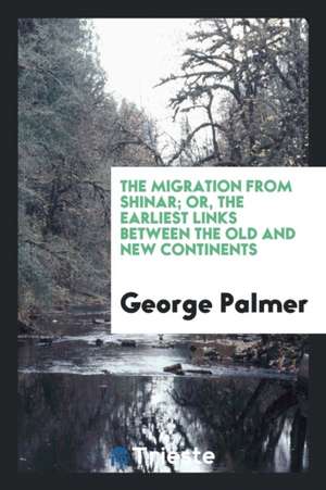 The Migration from Shinar; Or, the Earliest Links Between the Old and New Continents de George Palmer