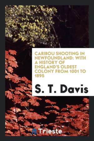 Caribou Shooting in Newfoundland: With a History of England's Oldest Colony from 1001 to 1895 de S. T. Davis