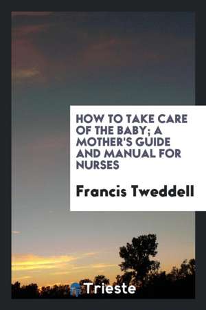 How to Take Care of the Baby; A Mother's Guide and Manual for Nurses de Francis Tweddell