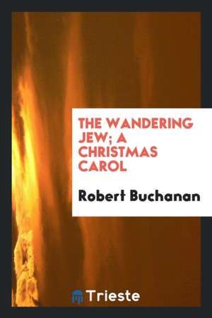 The Wandering Jew; A Christmas Carol de Robert Buchanan