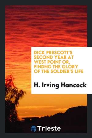 Dick Prescott's Second Year at West Point Or, Findng the Glory of the Soldier's Life de H. Irving Hancock