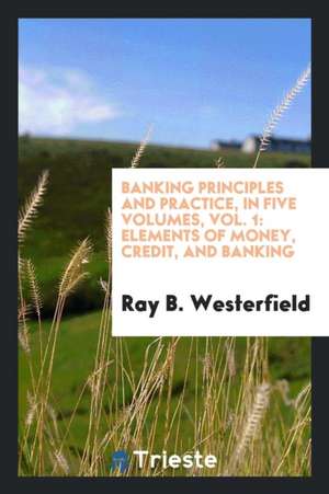 Banking Principles and Practice, in Five Volumes, Vol. 1: Elements of Money, Credit, and Banking de Ray B. Westerfield