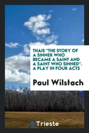 Thais the Story of a Sinner Who Became a Saint and a Saint Who Sinned. a Play in Four Acts de Paul Wilstach