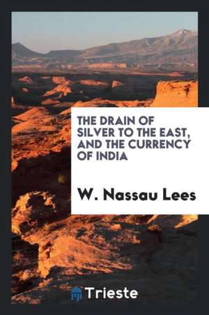 The Drain of Silver to the East, and the Currency of India de W. Nassau Lees