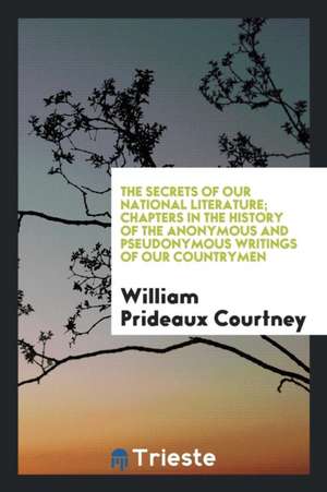 The Secrets of Our National Literature; Chapters in the History of the Anonymous and Pseudonymous Writings of Our Countrymen de William Prideaux Courtney