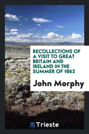 Recollections of a Visit to Great Britain and Ireland in the Summer of 1862 de John Morphy