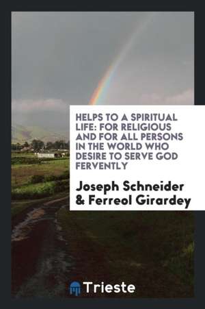 Helps to a Spiritual Life: For Religious and for All Persons in the World Who Desire to Serve God Fervently de Joseph Schneider