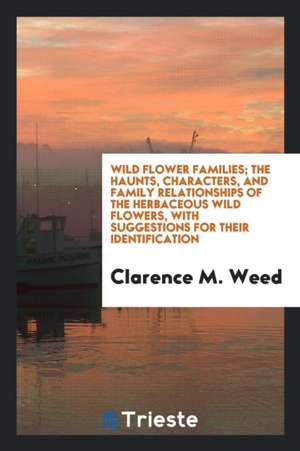 Wild Flower Families; The Haunts, Characters, and Family Relationships of the Herbaceous Wild Flowers, with Suggestions for Their Identification de Clarence M. Weed