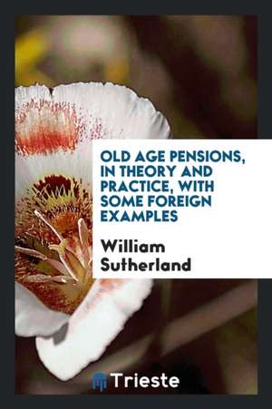 Old Age Pensions, in Theory and Practice, with Some Foreign Examples de William Sutherland