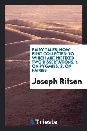 Fairy Tales, Now First Collected: To Which Are Prefixed Two Dissertations: 1. on Pygmies. 2. on Fairies de Joseph Ritson