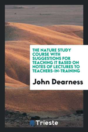 The Nature Study Course with Suggestions for Teaching It Based on Notes of Lectures to Teachers-In-Training de John Dearness