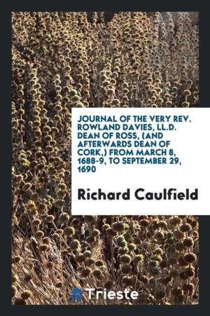 Journal of the Very Rev. Rowland Davies, LL.D. Dean of Ross, (and Afterwards Dean of Cork, ) from March 8, 1688-9, to September 29, 1690 de Richard Caulfield