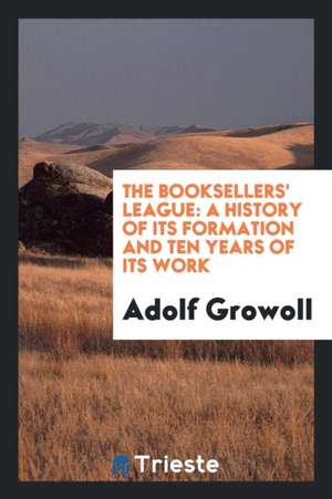 The Booksellers' League: A History of Its Formation and Ten Years of Its Work de Adolf Growoll