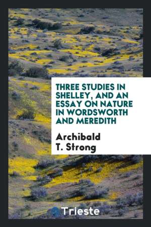 Three Studies in Shelley, and an Essay on Nature in Wordsworth and Meredith de Archibald T. Strong