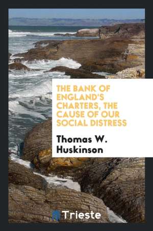 The Bank of England's Charters, the Cause of Our Social Distress de Thomas W. Huskinson