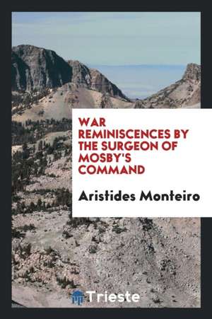 War Reminiscences by the Surgeon of Mosby's Command de Aristides Monteiro