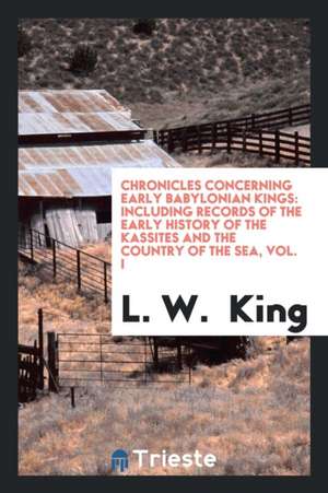 Chronicles Concerning Early Babylonian Kings: Including Records of the Early History of the Kassites and the Country of the Sea, Vol. I de L. W. King