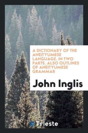 A Dictionary of the Aneityumese Language. in Two Parts. I. Aneityumese and English. II. English and Aneityumese. Also Outlines of Aneityumese Grammar. de John Inglis